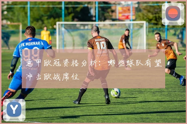 意甲欧冠资格分析：哪些球队有望冲击欧战席位