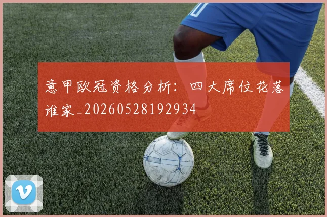意甲欧冠资格分析:四大席位花落谁家_20260528192934